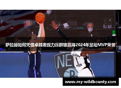 萨拉赫如何凭借卓越表现力压群雄赢得2024年足坛MVP荣誉