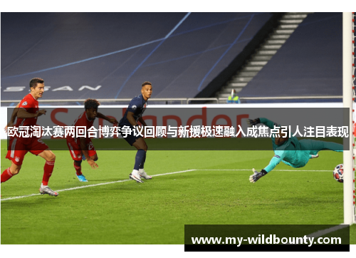 欧冠淘汰赛两回合博弈争议回顾与新援极速融入成焦点引人注目表现