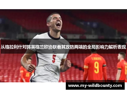 从格拉利什对阵英格兰欧协联看其攻防两端的全局影响力解析表现 从格拉利什对阵英格兰欧协联看其攻防两端的全局影响力解析表现