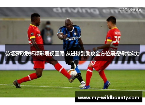 劳塔罗欧联杯精彩表现回顾 从进球到助攻全方位展现锋线实力 劳塔罗欧联杯精彩表现回顾 从进球到助攻全方位展现锋线实力