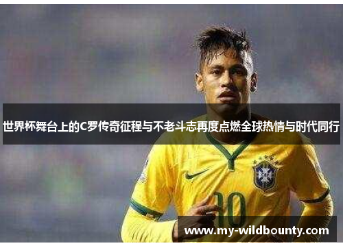 世界杯舞台上的C罗传奇征程与不老斗志再度点燃全球热情与时代同行
