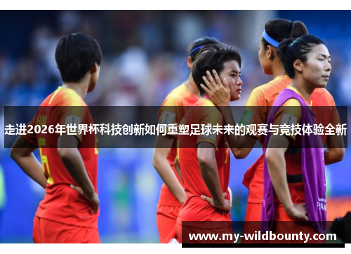 走进2026年世界杯科技创新如何重塑足球未来的观赛与竞技体验全新 走进2026年世界杯科技创新如何重塑足球未来的观赛与竞技体验全新