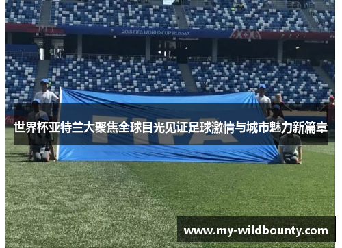 世界杯亚特兰大聚焦全球目光见证足球激情与城市魅力新篇章 世界杯亚特兰大聚焦全球目光见证足球激情与城市魅力新篇章