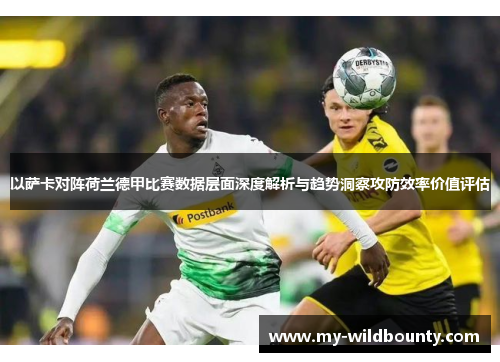 以萨卡对阵荷兰德甲比赛数据层面深度解析与趋势洞察攻防效率价值评估 以萨卡对阵荷兰德甲比赛数据层面深度解析与趋势洞察攻防效率价值评估