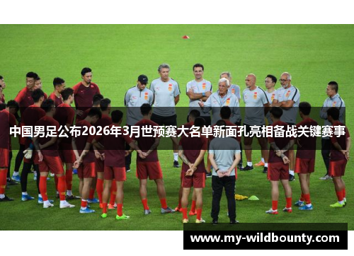 中国男足公布2026年3月世预赛大名单新面孔亮相备战关键赛事