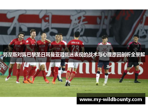 努涅斯对阵巴黎圣日耳曼亚冠低迷表现的战术与心理原因剖析全景解