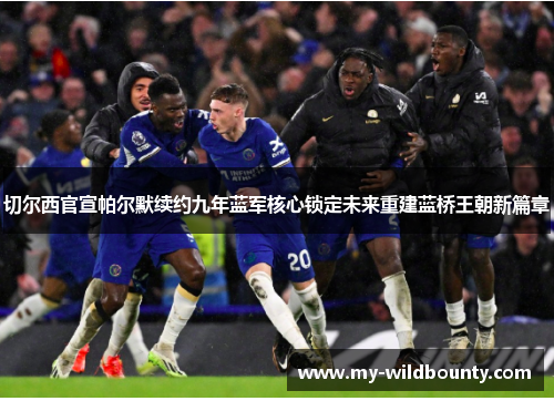切尔西官宣帕尔默续约九年蓝军核心锁定未来重建蓝桥王朝新篇章