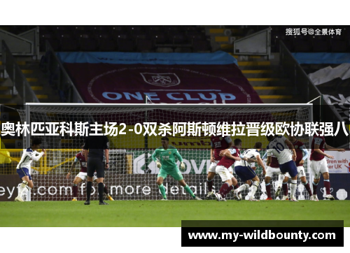 奥林匹亚科斯主场2-0双杀阿斯顿维拉晋级欧协联强八