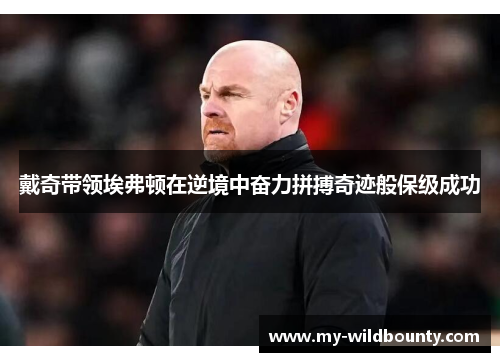 戴奇带领埃弗顿在逆境中奋力拼搏奇迹般保级成功 戴奇带领埃弗顿在逆境中奋力拼搏奇迹般保级成功