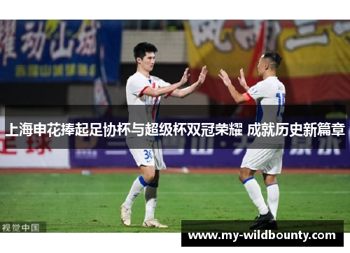 上海申花捧起足协杯与超级杯双冠荣耀 成就历史新篇章 上海申花捧起足协杯与超级杯双冠荣耀 成就历史新篇章