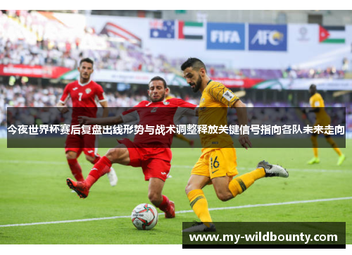 今夜世界杯赛后复盘出线形势与战术调整释放关键信号指向各队未来走向 今夜世界杯赛后复盘出线形势与战术调整释放关键信号指向各队未来走向