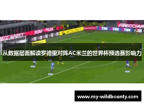 从数据层面解读罗德里对阵AC米兰的世界杯预选赛影响力 从数据层面解读罗德里对阵AC米兰的世界杯预选赛影响力