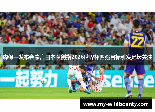 森保一发布会豪言日本队剑指2026世界杯四强目标引发足坛关注
